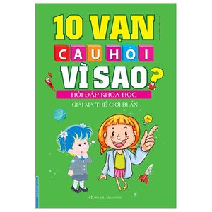 10 vạn câu hỏi vì sao? hỏi đáp khoa học - giải mã thế giới bí ẩn