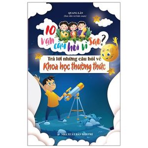 10 vạn câu hỏi vì sao - trả lời những câu hỏi về khoa học thường thức