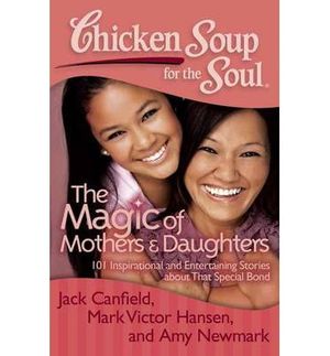 chicken soup for the soul: the magic of mothers & daughters: 101 inspirational and entertaining stories about that special bond