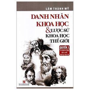 danh nhân khoa học và lược sử khoa học thế giới - quyển 1: từ thời cổ đại đến cuối thế kỷ thứ 18