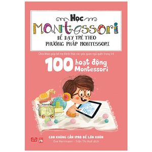 học montessori để dạy trẻ theo phương pháp montessori - 100 hoạt động montessori: con không cần ipad để lớn khôn