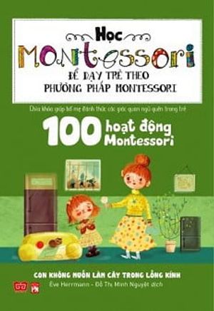 học montessori để dạy trẻ theo phương pháp montessori - 100 hoạt động montessori: con không muốn làm cây trong lồng kính