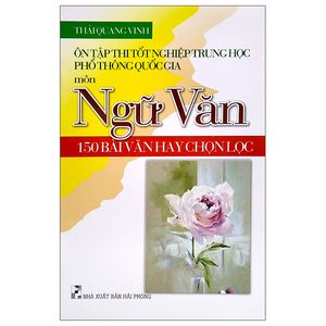 ôn tập thi tốt nghiệp trung học phổ thông quốc gia môn ngữ văn - 150 bài văn hay chọn lọc