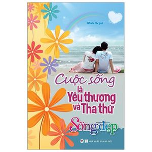 sống đẹp - cuộc sống là yêu thương và tha thứ (tái bản 2019)