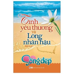 sống đẹp - tình yêu thương và lòng nhân hậu (tái bản 2019)