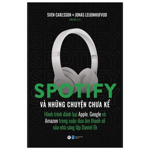 spotify và những chuyện chưa kể - hành trình đánh bại apple, google và amazon trong cuộc đua âm thanh số của nhà sáng lập daniel ek