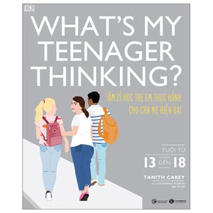 what's my teenager thinking? - tâm lý học trẻ em thực hành cho cha mẹ hiện đại - tuổi từ 13 đến 18