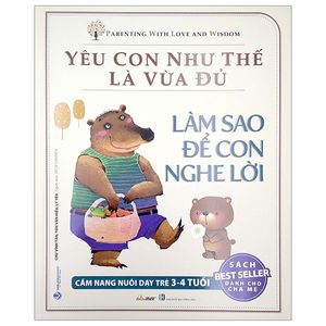 yêu con như thế là vừa đủ - làm sao để con nghe lời (cẩm nang nuôi dạy trẻ 3 - 4 tuổi)